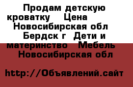 Продам детскую кроватку. › Цена ­ 1 500 - Новосибирская обл., Бердск г. Дети и материнство » Мебель   . Новосибирская обл.